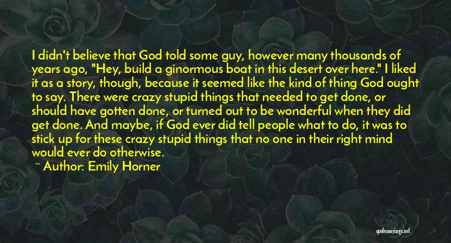 Emily Horner Quotes: I Didn't Believe That God Told Some Guy, However Many Thousands Of Years Ago, Hey, Build A Ginormous Boat In