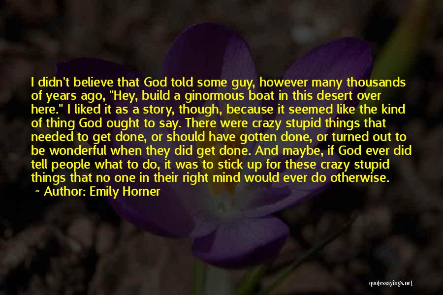 Emily Horner Quotes: I Didn't Believe That God Told Some Guy, However Many Thousands Of Years Ago, Hey, Build A Ginormous Boat In