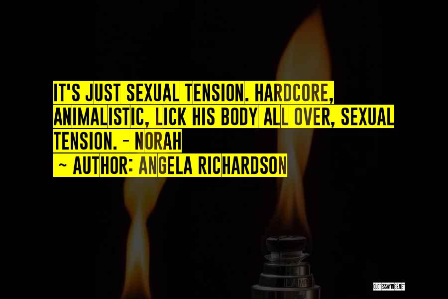Angela Richardson Quotes: It's Just Sexual Tension. Hardcore, Animalistic, Lick His Body All Over, Sexual Tension. - Norah
