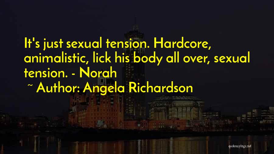 Angela Richardson Quotes: It's Just Sexual Tension. Hardcore, Animalistic, Lick His Body All Over, Sexual Tension. - Norah