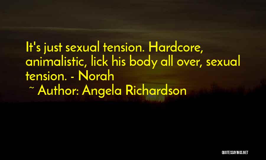 Angela Richardson Quotes: It's Just Sexual Tension. Hardcore, Animalistic, Lick His Body All Over, Sexual Tension. - Norah