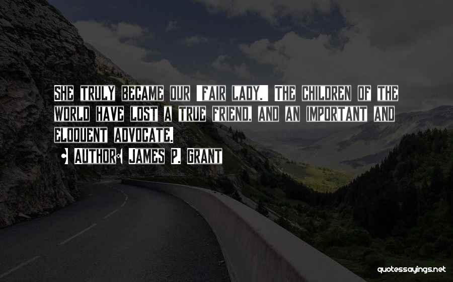 James P. Grant Quotes: She Truly Became Our 'fair Lady.' The Children Of The World Have Lost A True Friend, And An Important And