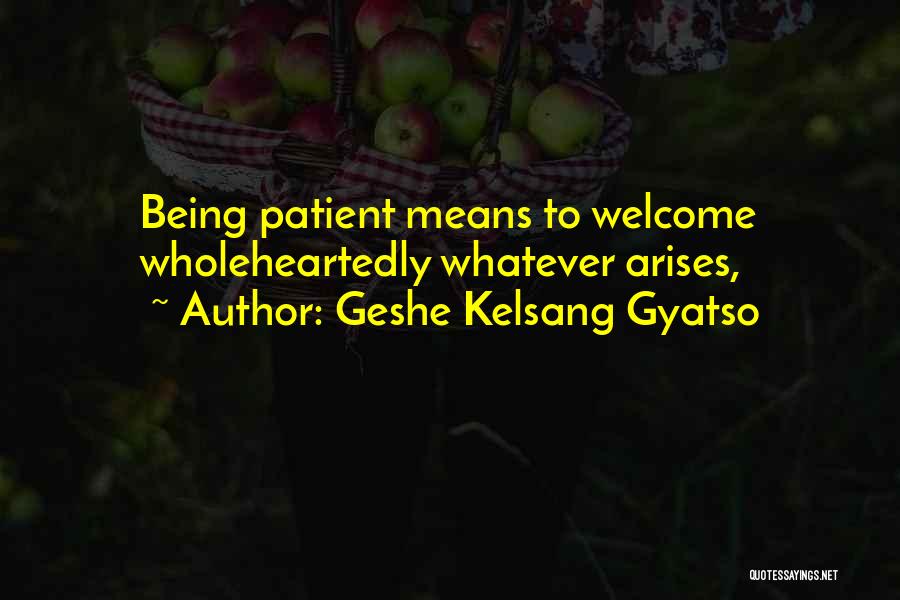 Geshe Kelsang Gyatso Quotes: Being Patient Means To Welcome Wholeheartedly Whatever Arises,