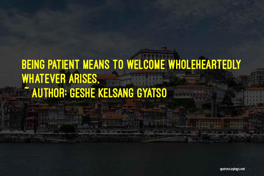 Geshe Kelsang Gyatso Quotes: Being Patient Means To Welcome Wholeheartedly Whatever Arises,