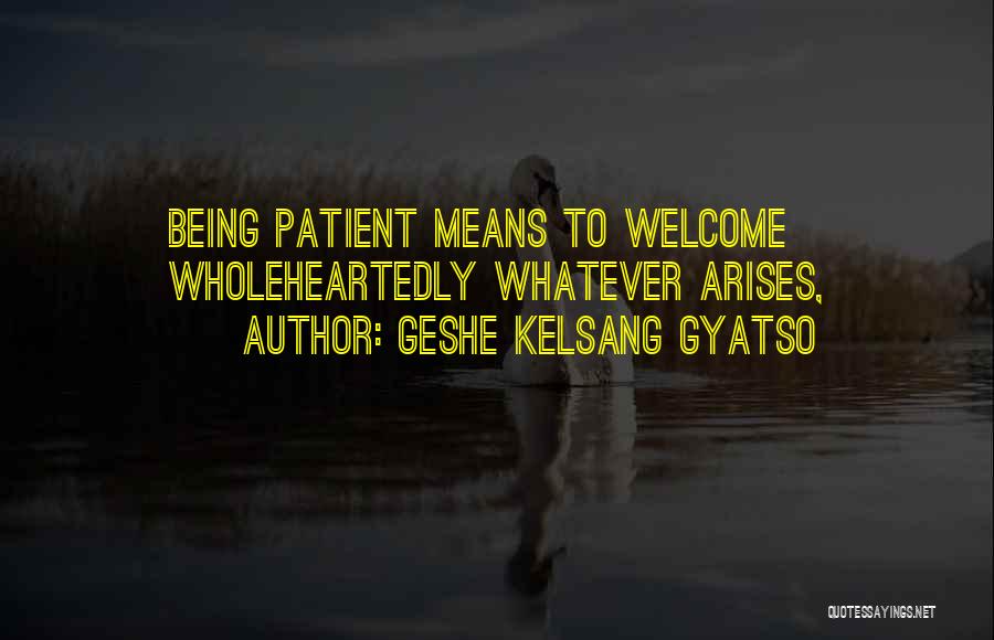 Geshe Kelsang Gyatso Quotes: Being Patient Means To Welcome Wholeheartedly Whatever Arises,