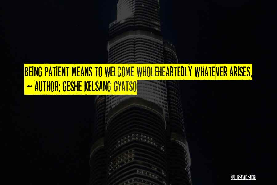 Geshe Kelsang Gyatso Quotes: Being Patient Means To Welcome Wholeheartedly Whatever Arises,