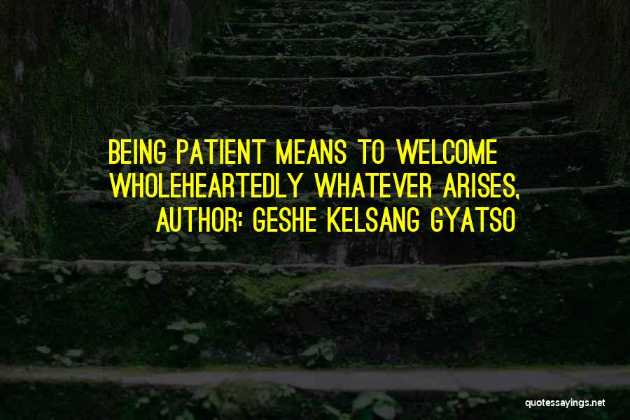 Geshe Kelsang Gyatso Quotes: Being Patient Means To Welcome Wholeheartedly Whatever Arises,