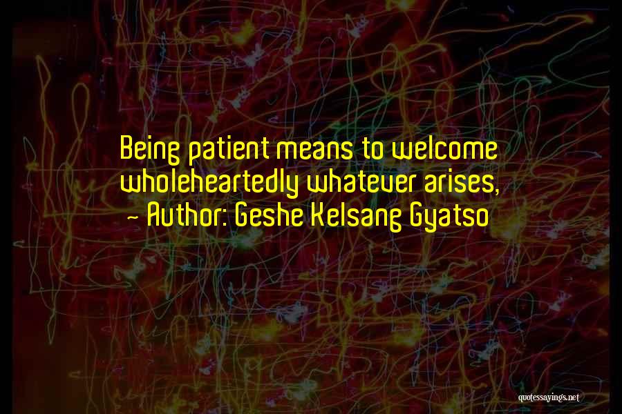 Geshe Kelsang Gyatso Quotes: Being Patient Means To Welcome Wholeheartedly Whatever Arises,