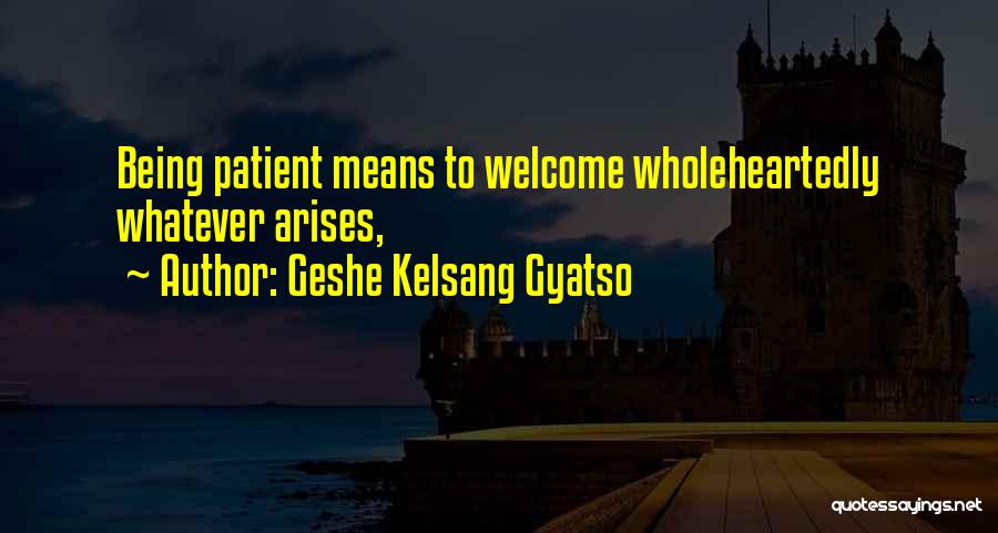 Geshe Kelsang Gyatso Quotes: Being Patient Means To Welcome Wholeheartedly Whatever Arises,