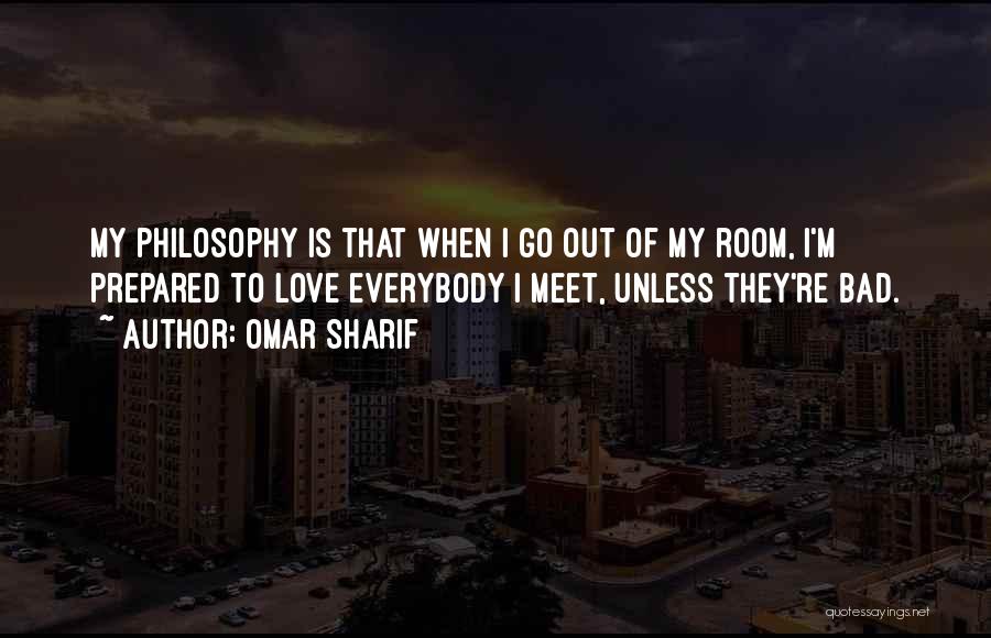 Omar Sharif Quotes: My Philosophy Is That When I Go Out Of My Room, I'm Prepared To Love Everybody I Meet, Unless They're