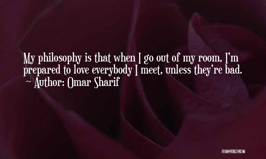 Omar Sharif Quotes: My Philosophy Is That When I Go Out Of My Room, I'm Prepared To Love Everybody I Meet, Unless They're