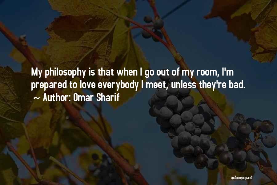 Omar Sharif Quotes: My Philosophy Is That When I Go Out Of My Room, I'm Prepared To Love Everybody I Meet, Unless They're