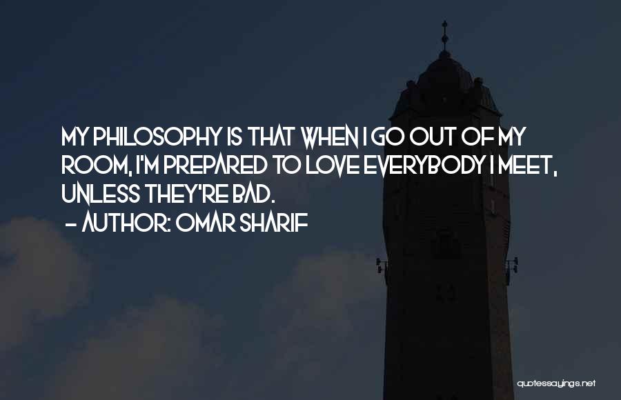 Omar Sharif Quotes: My Philosophy Is That When I Go Out Of My Room, I'm Prepared To Love Everybody I Meet, Unless They're