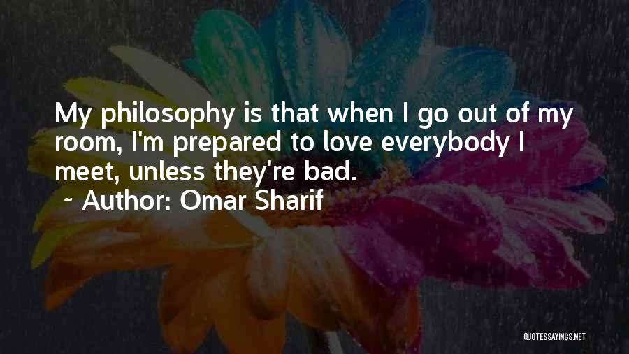 Omar Sharif Quotes: My Philosophy Is That When I Go Out Of My Room, I'm Prepared To Love Everybody I Meet, Unless They're