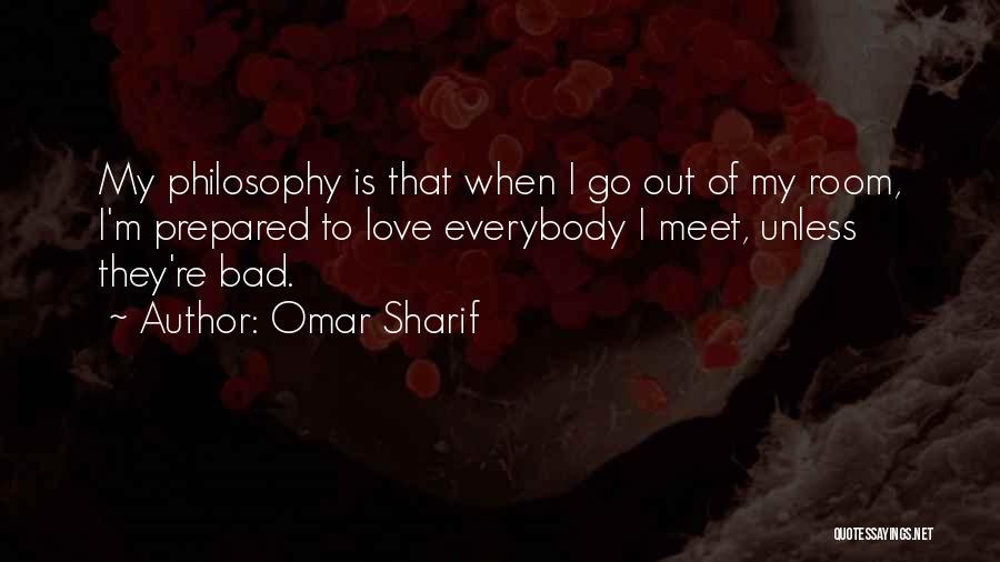 Omar Sharif Quotes: My Philosophy Is That When I Go Out Of My Room, I'm Prepared To Love Everybody I Meet, Unless They're