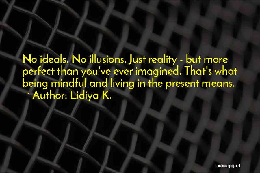 Lidiya K. Quotes: No Ideals. No Illusions. Just Reality - But More Perfect Than You've Ever Imagined. That's What Being Mindful And Living