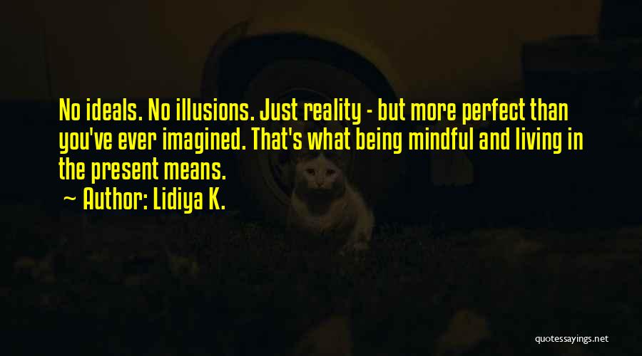 Lidiya K. Quotes: No Ideals. No Illusions. Just Reality - But More Perfect Than You've Ever Imagined. That's What Being Mindful And Living