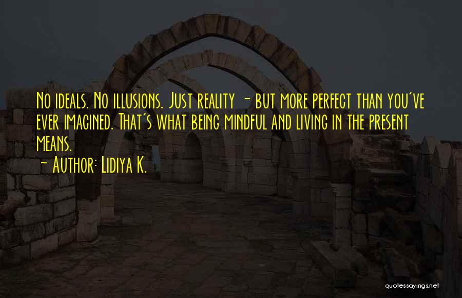 Lidiya K. Quotes: No Ideals. No Illusions. Just Reality - But More Perfect Than You've Ever Imagined. That's What Being Mindful And Living