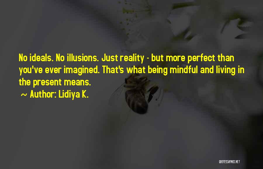 Lidiya K. Quotes: No Ideals. No Illusions. Just Reality - But More Perfect Than You've Ever Imagined. That's What Being Mindful And Living