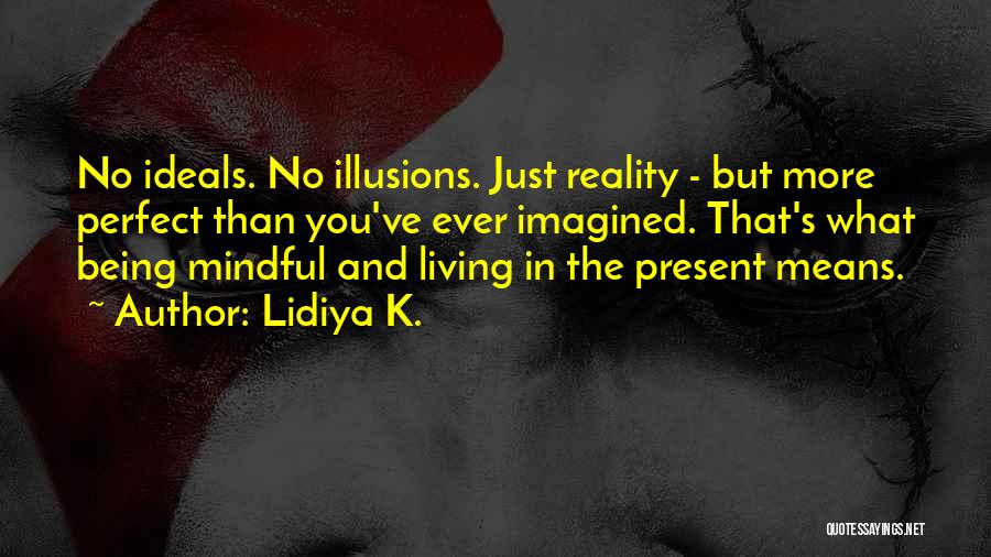 Lidiya K. Quotes: No Ideals. No Illusions. Just Reality - But More Perfect Than You've Ever Imagined. That's What Being Mindful And Living