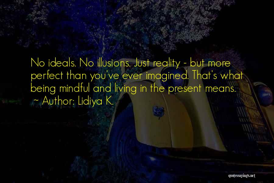 Lidiya K. Quotes: No Ideals. No Illusions. Just Reality - But More Perfect Than You've Ever Imagined. That's What Being Mindful And Living