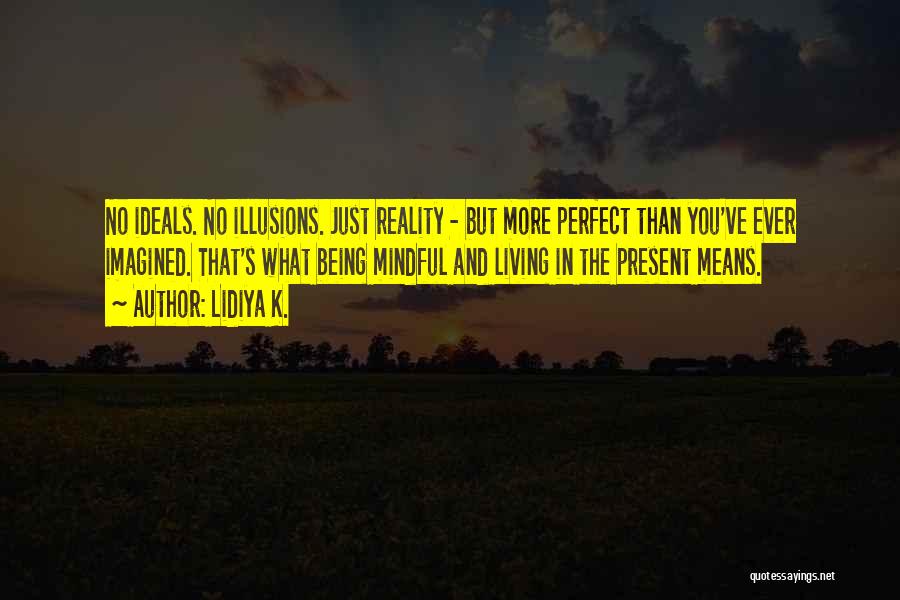 Lidiya K. Quotes: No Ideals. No Illusions. Just Reality - But More Perfect Than You've Ever Imagined. That's What Being Mindful And Living