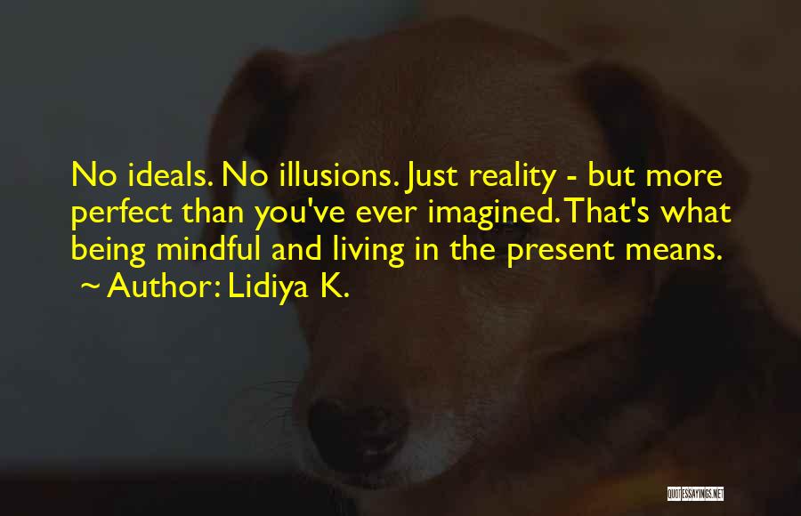 Lidiya K. Quotes: No Ideals. No Illusions. Just Reality - But More Perfect Than You've Ever Imagined. That's What Being Mindful And Living