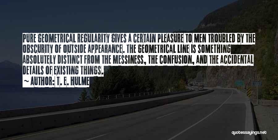 T. E. Hulme Quotes: Pure Geometrical Regularity Gives A Certain Pleasure To Men Troubled By The Obscurity Of Outside Appearance. The Geometrical Line Is