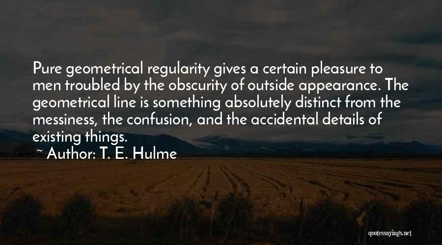 T. E. Hulme Quotes: Pure Geometrical Regularity Gives A Certain Pleasure To Men Troubled By The Obscurity Of Outside Appearance. The Geometrical Line Is