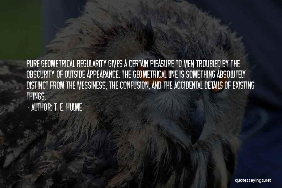 T. E. Hulme Quotes: Pure Geometrical Regularity Gives A Certain Pleasure To Men Troubled By The Obscurity Of Outside Appearance. The Geometrical Line Is