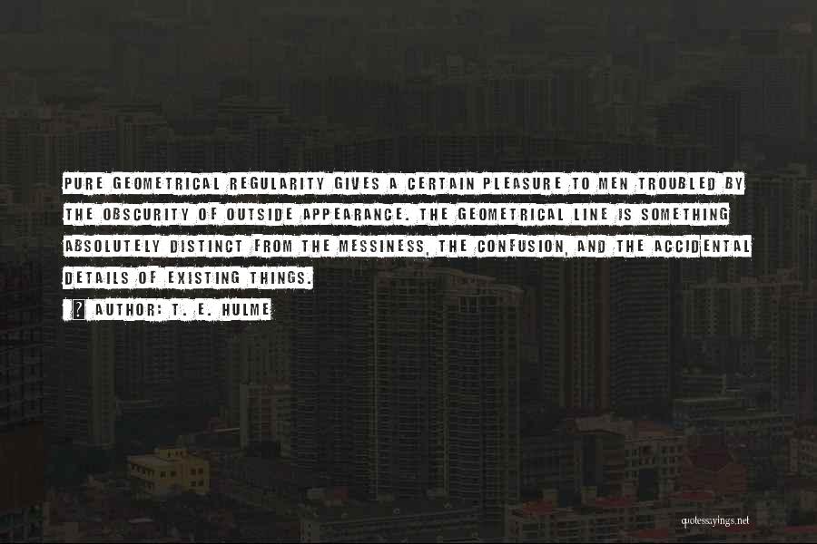 T. E. Hulme Quotes: Pure Geometrical Regularity Gives A Certain Pleasure To Men Troubled By The Obscurity Of Outside Appearance. The Geometrical Line Is