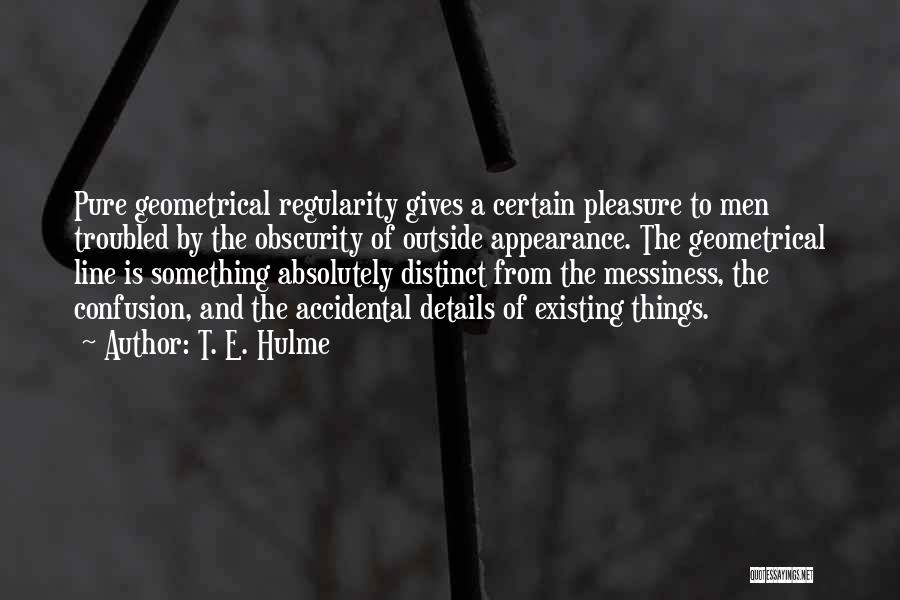 T. E. Hulme Quotes: Pure Geometrical Regularity Gives A Certain Pleasure To Men Troubled By The Obscurity Of Outside Appearance. The Geometrical Line Is