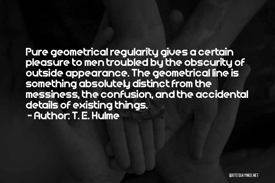 T. E. Hulme Quotes: Pure Geometrical Regularity Gives A Certain Pleasure To Men Troubled By The Obscurity Of Outside Appearance. The Geometrical Line Is