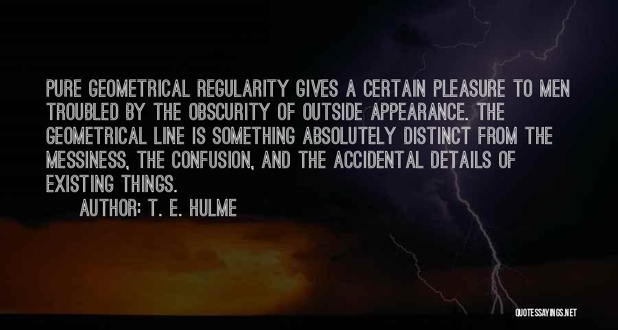 T. E. Hulme Quotes: Pure Geometrical Regularity Gives A Certain Pleasure To Men Troubled By The Obscurity Of Outside Appearance. The Geometrical Line Is