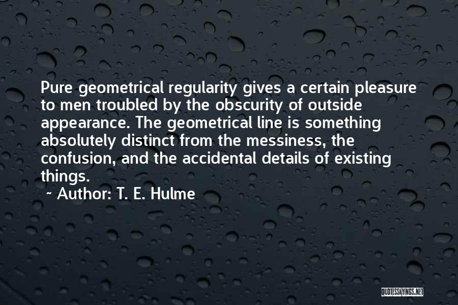 T. E. Hulme Quotes: Pure Geometrical Regularity Gives A Certain Pleasure To Men Troubled By The Obscurity Of Outside Appearance. The Geometrical Line Is