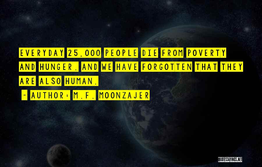 M.F. Moonzajer Quotes: Everyday 25,000 People Die From Poverty And Hunger. And We Have Forgotten That They Are Also Human.