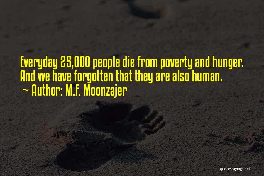 M.F. Moonzajer Quotes: Everyday 25,000 People Die From Poverty And Hunger. And We Have Forgotten That They Are Also Human.