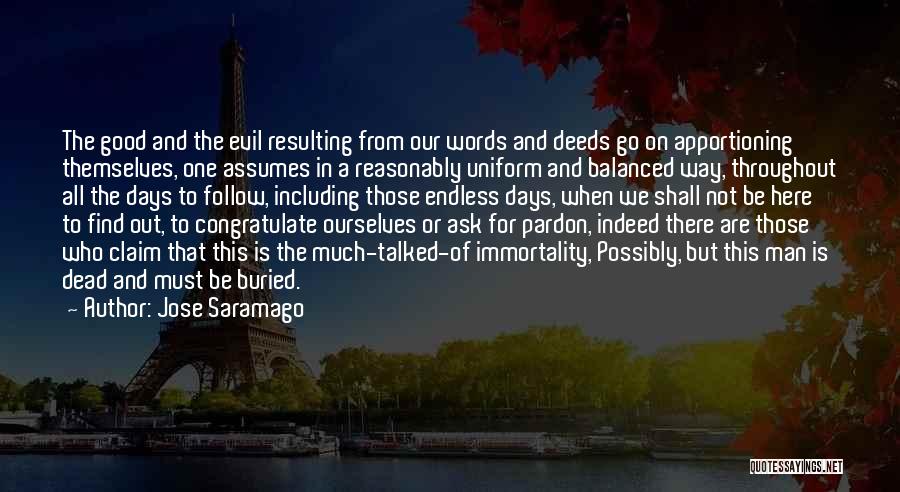 Jose Saramago Quotes: The Good And The Evil Resulting From Our Words And Deeds Go On Apportioning Themselves, One Assumes In A Reasonably