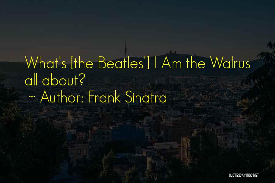 Frank Sinatra Quotes: What's [the Beatles'] I Am The Walrus All About?