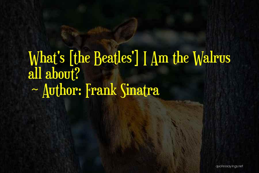 Frank Sinatra Quotes: What's [the Beatles'] I Am The Walrus All About?