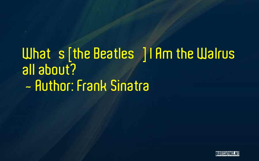 Frank Sinatra Quotes: What's [the Beatles'] I Am The Walrus All About?