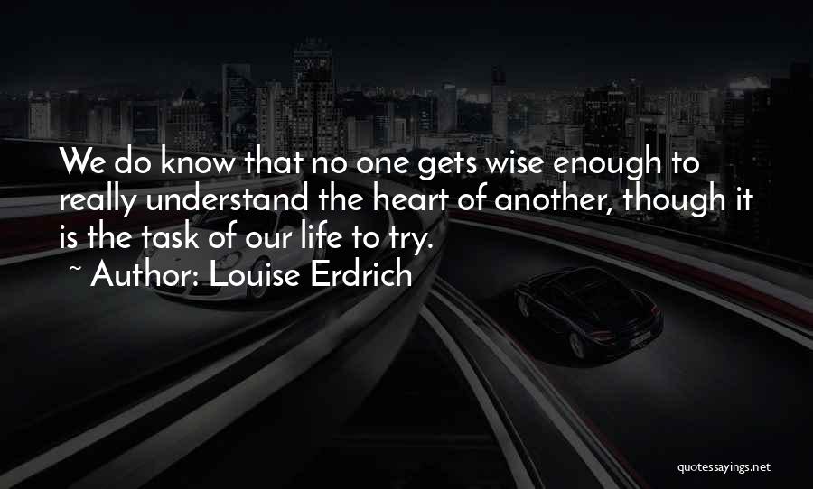 Louise Erdrich Quotes: We Do Know That No One Gets Wise Enough To Really Understand The Heart Of Another, Though It Is The