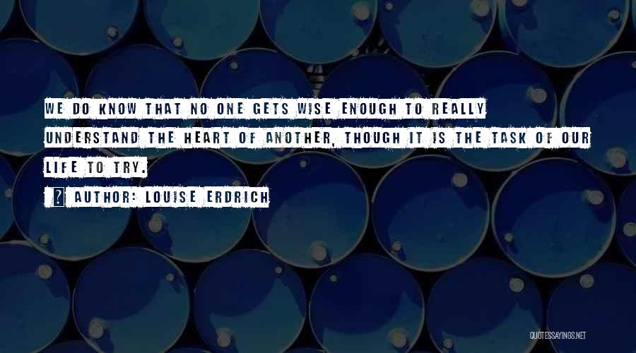Louise Erdrich Quotes: We Do Know That No One Gets Wise Enough To Really Understand The Heart Of Another, Though It Is The