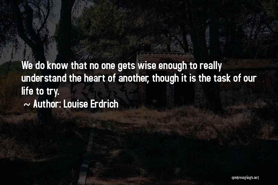 Louise Erdrich Quotes: We Do Know That No One Gets Wise Enough To Really Understand The Heart Of Another, Though It Is The