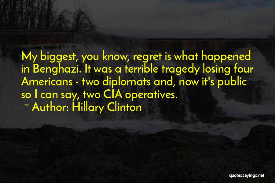 Hillary Clinton Quotes: My Biggest, You Know, Regret Is What Happened In Benghazi. It Was A Terrible Tragedy Losing Four Americans - Two