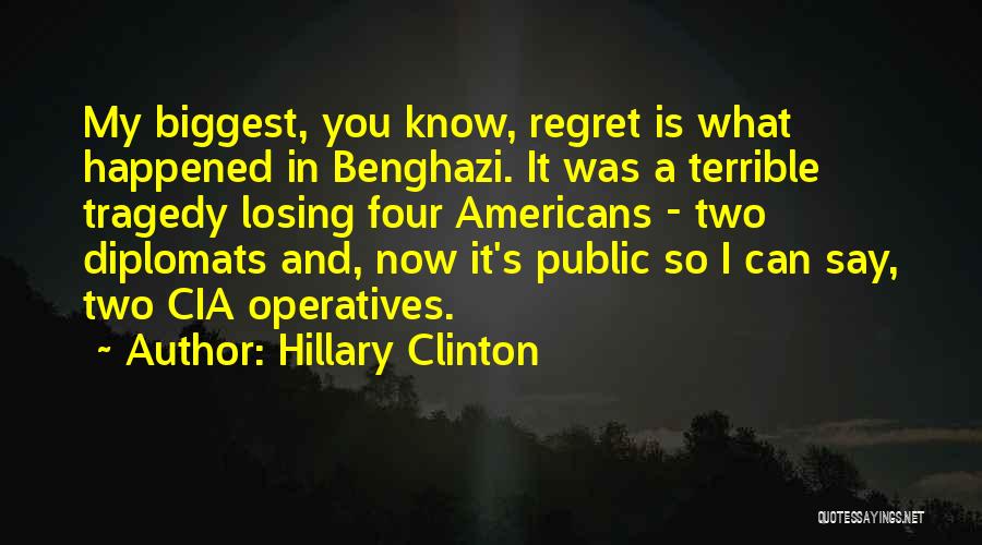 Hillary Clinton Quotes: My Biggest, You Know, Regret Is What Happened In Benghazi. It Was A Terrible Tragedy Losing Four Americans - Two