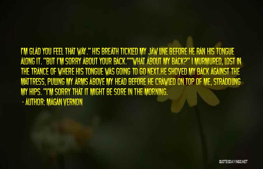 Magan Vernon Quotes: I'm Glad You Feel That Way. His Breath Tickled My Jaw Line Before He Ran His Tongue Along It. But