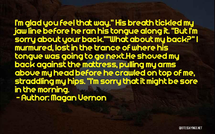 Magan Vernon Quotes: I'm Glad You Feel That Way. His Breath Tickled My Jaw Line Before He Ran His Tongue Along It. But