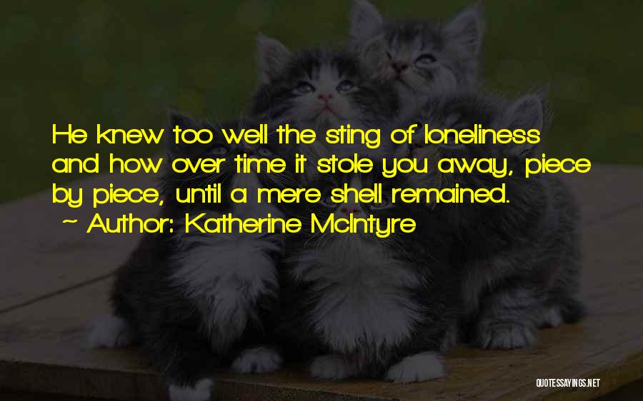 Katherine McIntyre Quotes: He Knew Too Well The Sting Of Loneliness And How Over Time It Stole You Away, Piece By Piece, Until