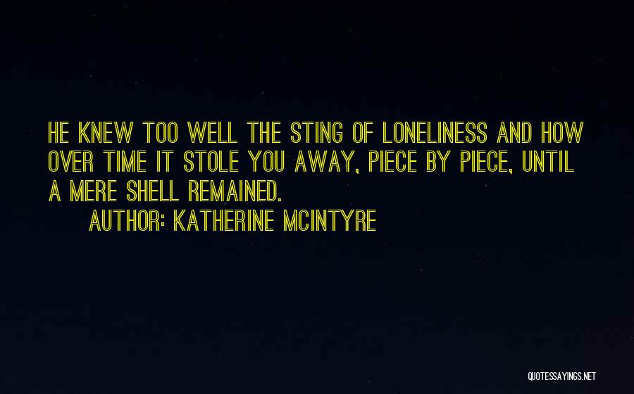 Katherine McIntyre Quotes: He Knew Too Well The Sting Of Loneliness And How Over Time It Stole You Away, Piece By Piece, Until